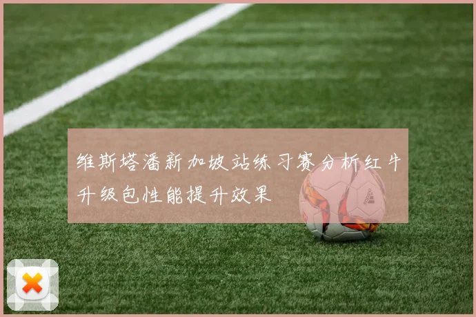维斯塔潘新加坡站练习赛分析红牛升级包性能提升效果