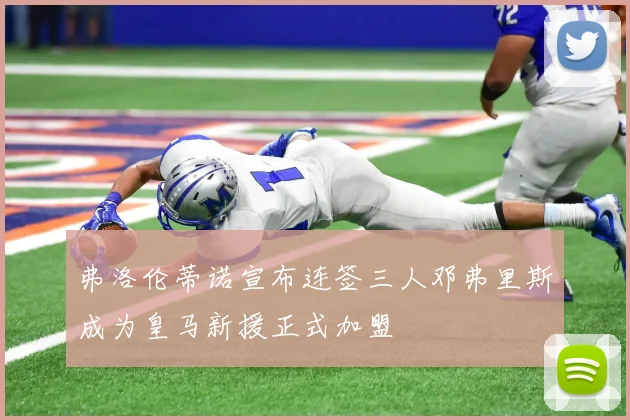 弗洛伦蒂诺宣布连签三人邓弗里斯成为皇马新援正式加盟