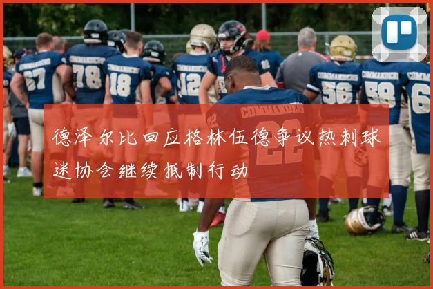 德泽尔比回应格林伍德争议热刺球迷协会继续抵制行动