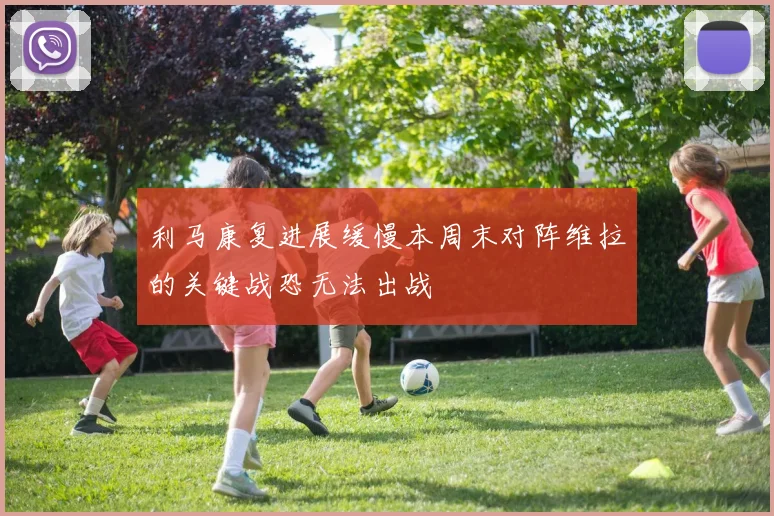 利马康复进展缓慢本周末对阵维拉的关键战恐无法出战