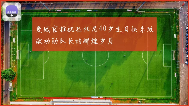 曼城官推祝孔帕尼40岁生日快乐致敬功勋队长的辉煌岁月