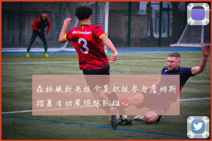 森林狼新老板今夏积极参与詹姆斯招募活动展现球队雄心