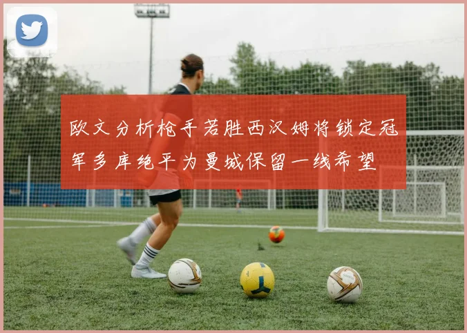 欧文分析枪手若胜西汉姆将锁定冠军多库绝平为曼城保留一线希望