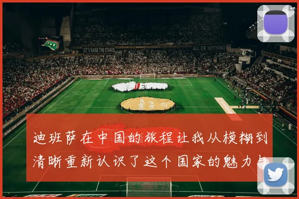 迪班萨在中国的旅程让我从模糊到清晰重新认识了这个国家的魅力与文化