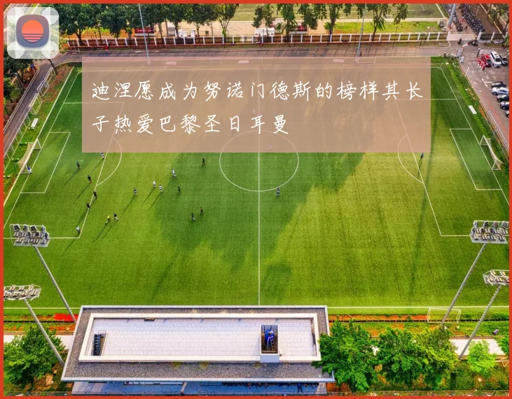 迪涅愿成为努诺门德斯的榜样其长子热爱巴黎圣日耳曼