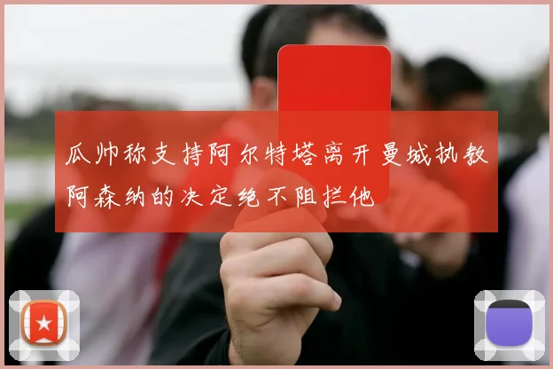 瓜帅称支持阿尔特塔离开曼城执教阿森纳的决定绝不阻拦他