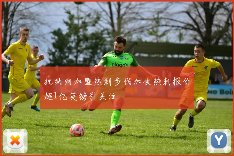 托纳利加盟热刺步伐加快热刺报价超1亿英镑引关注