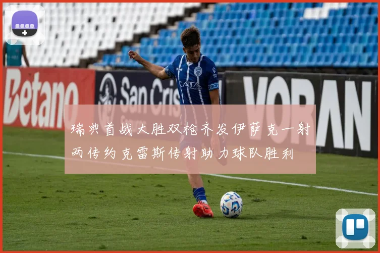 瑞典首战大胜双枪齐发伊萨克一射两传约克雷斯传射助力球队胜利