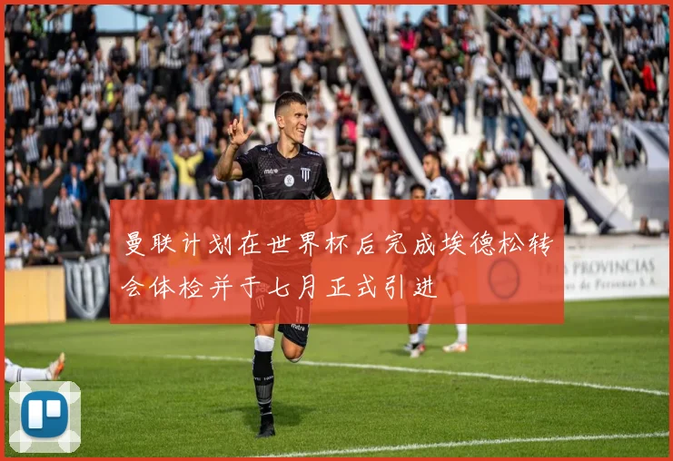 曼联计划在世界杯后完成埃德松转会体检并于七月正式引进