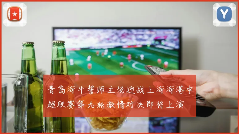 青岛海牛誓师主场迎战上海海港中超联赛第九轮激情对决即将上演