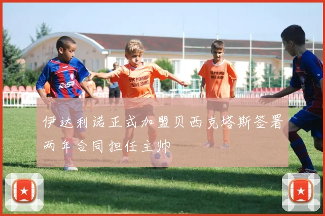 伊达利诺正式加盟贝西克塔斯签署两年合同担任主帅