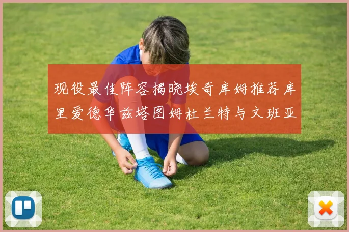 现役最佳阵容揭晓埃奇库姆推荐库里爱德华兹塔图姆杜兰特与文班亚马