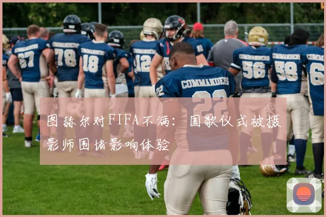 图赫尔对FIFA不满：国歌仪式被摄影师围堵影响体验