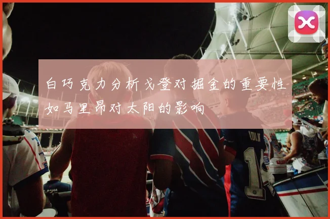 白巧克力分析戈登对掘金的重要性如马里昂对太阳的影响