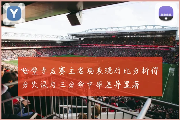 哈登季后赛主客场表现对比分析得分失误与三分命中率差异显著