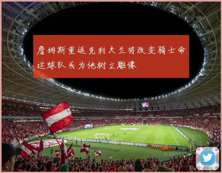 詹姆斯重返克利夫兰将改变骑士命运球队或为他树立雕像