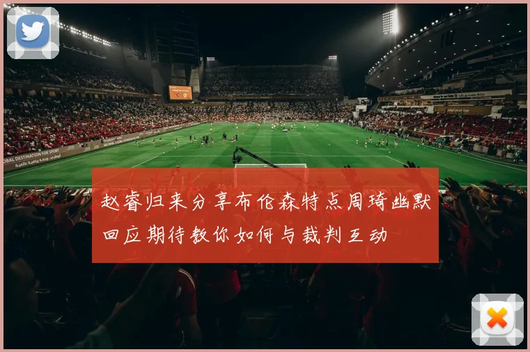 赵睿归来分享布伦森特点周琦幽默回应期待教你如何与裁判互动