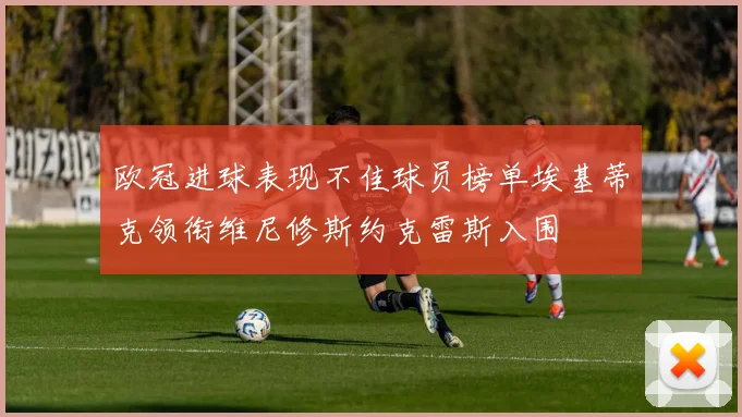 欧冠进球表现不佳球员榜单埃基蒂克领衔维尼修斯约克雷斯入围