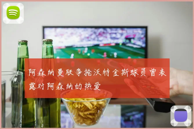 阿森纳曼联争抢沃特金斯球员曾表露对阿森纳的热爱