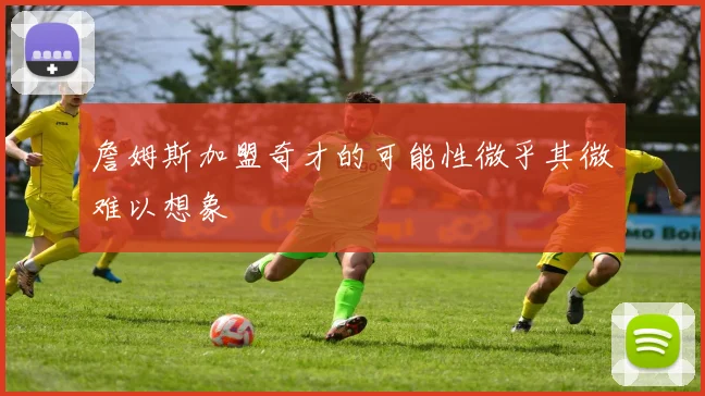 詹姆斯加盟奇才的可能性微乎其微难以想象