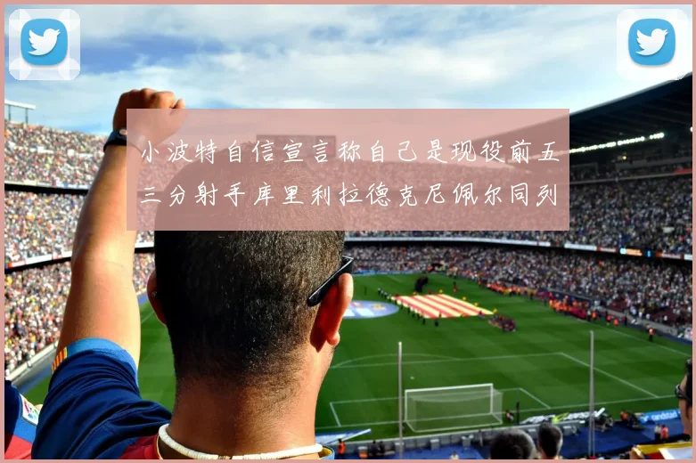 小波特自信宣言称自己是现役前五三分射手库里利拉德克尼佩尔同列其中