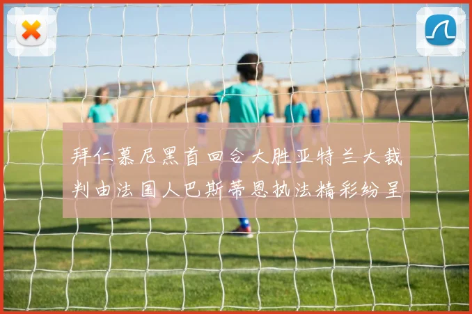 拜仁慕尼黑首回合大胜亚特兰大裁判由法国人巴斯蒂恩执法精彩纷呈