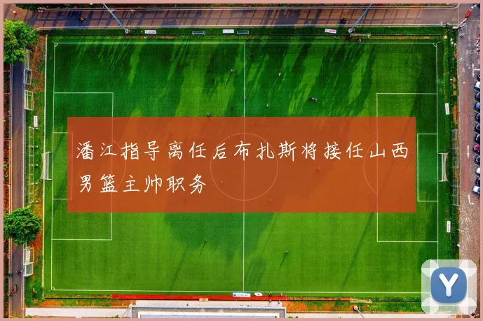 潘江指导离任后布扎斯将接任山西男篮主帅职务