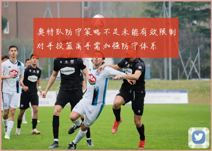 奥特队防守策略不足未能有效限制对手投篮高手需加强防守体系