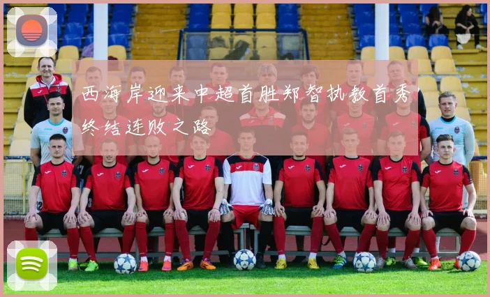西海岸迎来中超首胜郑智执教首秀终结连败之路