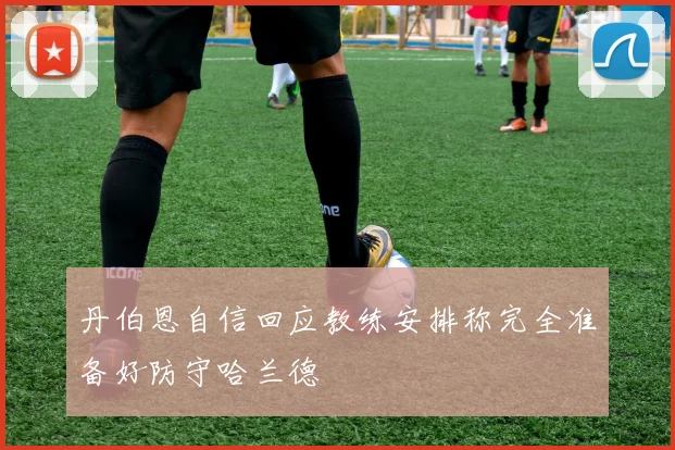 丹伯恩自信回应教练安排称完全准备好防守哈兰德