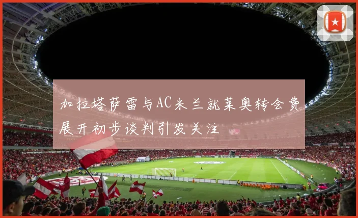 加拉塔萨雷与AC米兰就莱奥转会费展开初步谈判引发关注