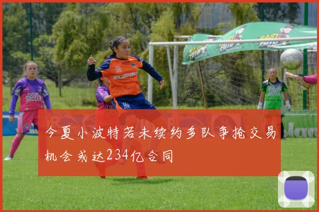 今夏小波特若未续约多队争抢交易机会或达234亿合同