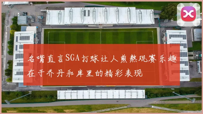 名嘴直言SGA打球让人煎熬观赛乐趣在于乔丹和库里的精彩表现