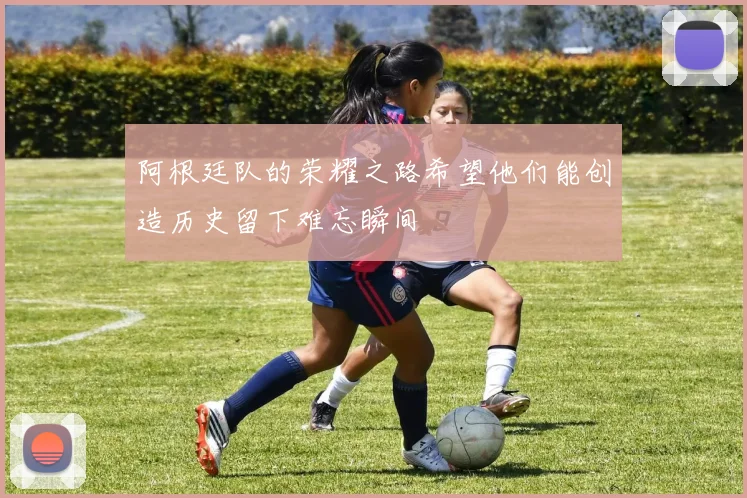 阿根廷队的荣耀之路希望他们能创造历史留下难忘瞬间